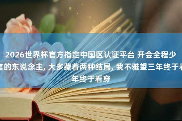 2026世界杯官方指定中国区认证平台 开会全程少发言的东说念主， 大多藏着两种结局， 我不雅望三年终于看穿