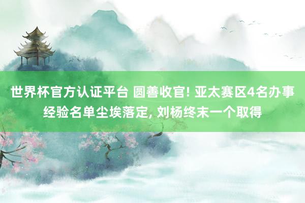 世界杯官方认证平台 圆善收官! 亚太赛区4名办事经验名单尘埃落定， 刘杨终末一个取得