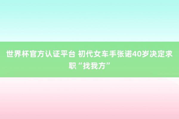 世界杯官方认证平台 初代女车手张诺40岁决定求职“找我方”