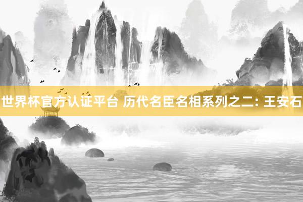 世界杯官方认证平台 历代名臣名相系列之二: 王安石
