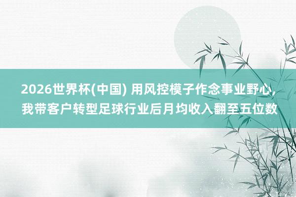 2026世界杯(中国) 用风控模子作念事业野心， 我带客户转型足球行业后月均收入翻至五位数