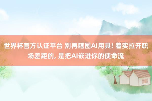 世界杯官方认证平台 别再瞎囤AI用具! 着实拉开职场差距的， 是把AI嵌进你的使命流