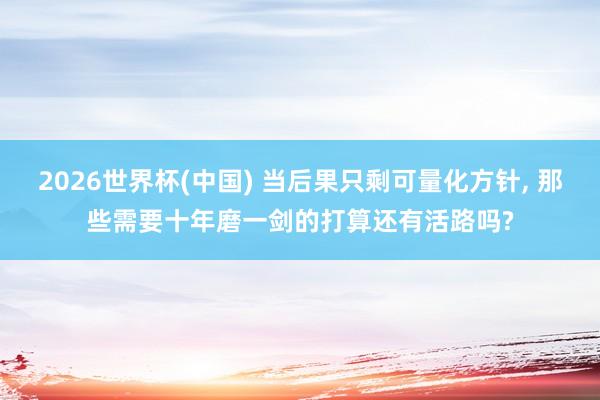 2026世界杯(中国) 当后果只剩可量化方针， 那些需要十年磨一剑的打算还有活路吗?