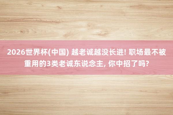 2026世界杯(中国) 越老诚越没长进! 职场最不被重用的3类老诚东说念主， 你中招了吗?