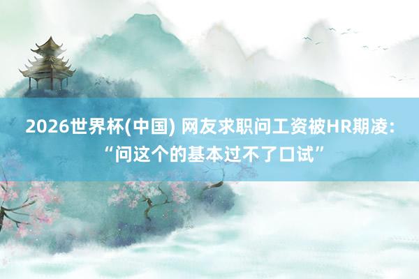 2026世界杯(中国) 网友求职问工资被HR期凌: “问这个的基本过不了口试”