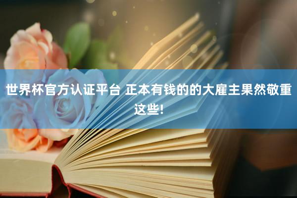 世界杯官方认证平台 正本有钱的的大雇主果然敬重这些!