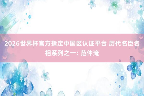 2026世界杯官方指定中国区认证平台 历代名臣名相系列之一: 范仲淹