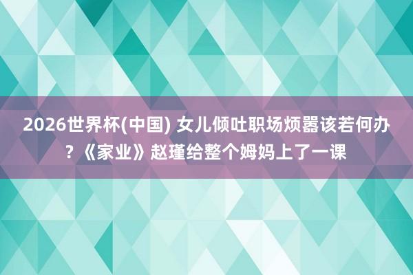 2026世界杯(中国) 女儿倾吐职场烦嚣该若何办? 《家业》赵瑾给整个姆妈上了一课