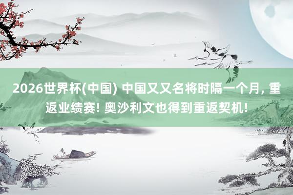 2026世界杯(中国) 中国又又名将时隔一个月， 重返业绩赛! 奥沙利文也得到重返契机!