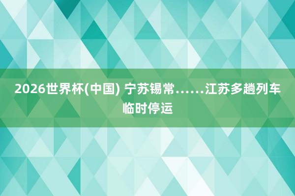 2026世界杯(中国) 宁苏锡常……江苏多趟列车临时停运