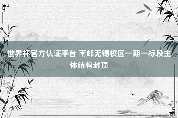 世界杯官方认证平台 南邮无锡校区一期一标段主体结构封顶