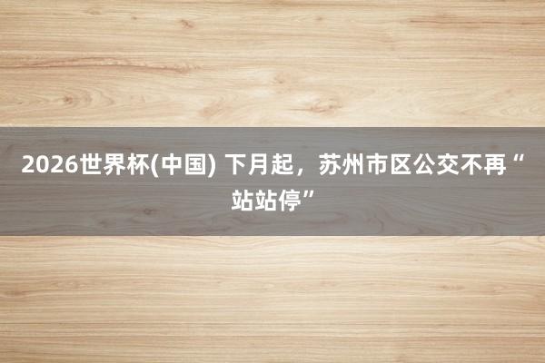 2026世界杯(中国) 下月起，苏州市区公交不再“站站停”