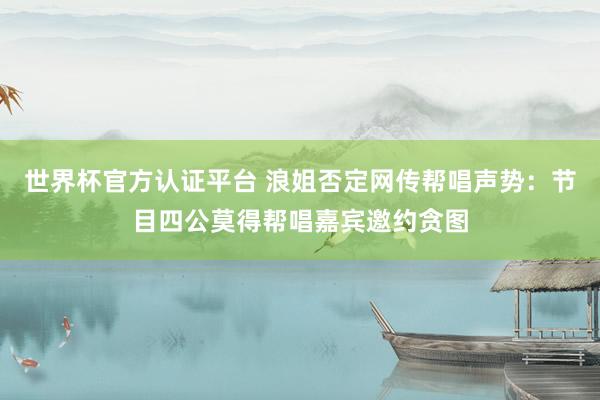 世界杯官方认证平台 浪姐否定网传帮唱声势：节目四公莫得帮唱嘉宾邀约贪图