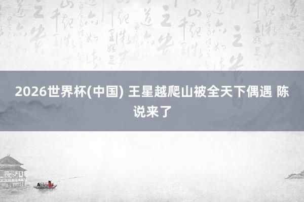 2026世界杯(中国) 王星越爬山被全天下偶遇 陈说来了