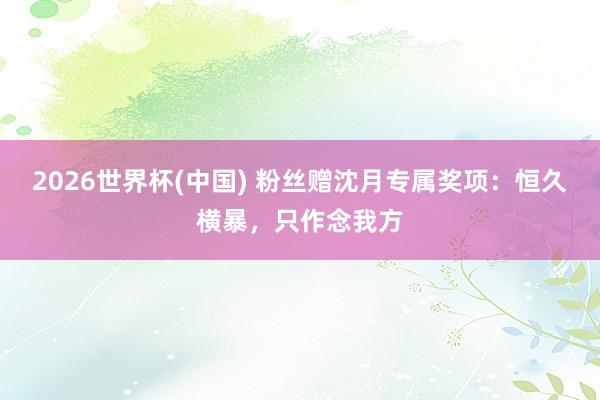 2026世界杯(中国) 粉丝赠沈月专属奖项：恒久横暴，只作念我方
