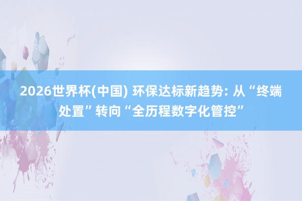 2026世界杯(中国) 环保达标新趋势: 从“终端处置”转向“全历程数字化管控”