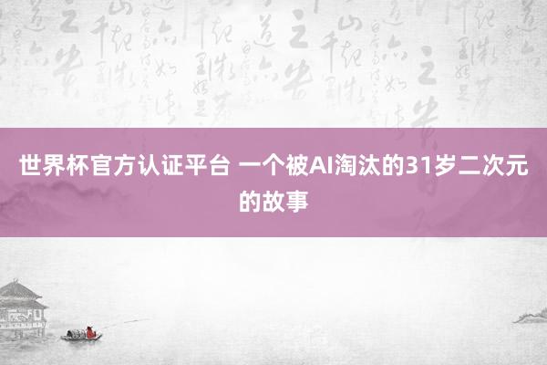 世界杯官方认证平台 一个被AI淘汰的31岁二次元的故事
