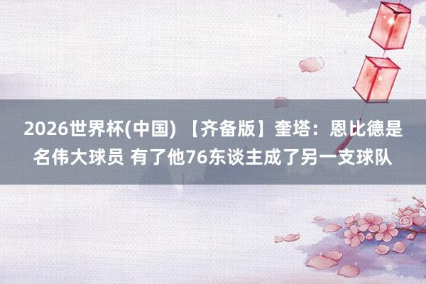 2026世界杯(中国) 【齐备版】奎塔：恩比德是名伟大球员 有了他76东谈主成了另一支球队