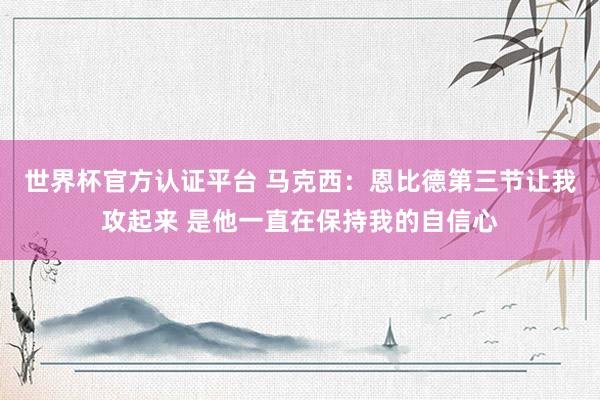 世界杯官方认证平台 马克西：恩比德第三节让我攻起来 是他一直在保持我的自信心