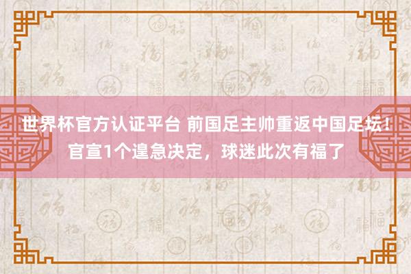 世界杯官方认证平台 前国足主帅重返中国足坛！官宣1个遑急决定，球迷此次有福了
