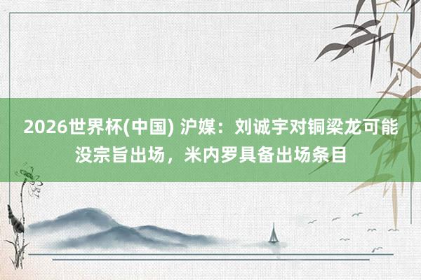 2026世界杯(中国) 沪媒：刘诚宇对铜梁龙可能没宗旨出场，米内罗具备出场条目