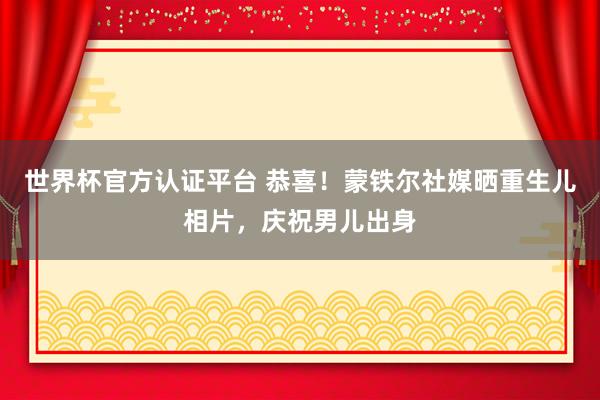 世界杯官方认证平台 恭喜！蒙铁尔社媒晒重生儿相片，庆祝男儿出身
