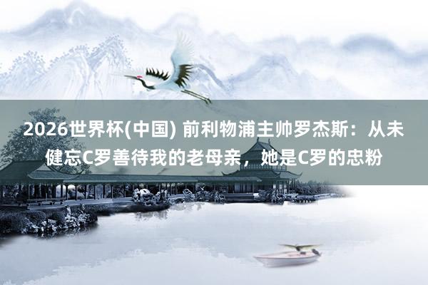 2026世界杯(中国) 前利物浦主帅罗杰斯：从未健忘C罗善待我的老母亲，她是C罗的忠粉