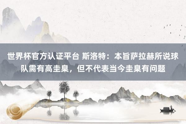 世界杯官方认证平台 斯洛特：本旨萨拉赫所说球队需有高圭臬，但不代表当今圭臬有问题