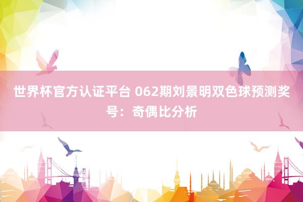 世界杯官方认证平台 062期刘景明双色球预测奖号：奇偶比分析