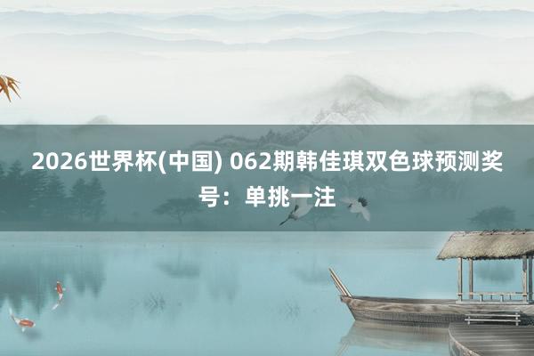 2026世界杯(中国) 062期韩佳琪双色球预测奖号：单挑一注