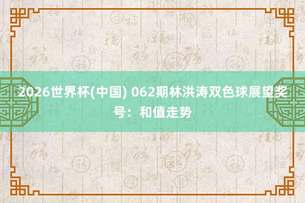 2026世界杯(中国) 062期林洪涛双色球展望奖号：和值走势