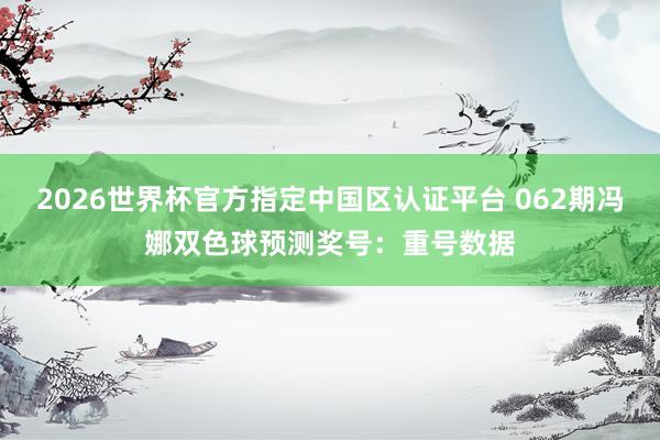 2026世界杯官方指定中国区认证平台 062期冯娜双色球预测奖号：重号数据
