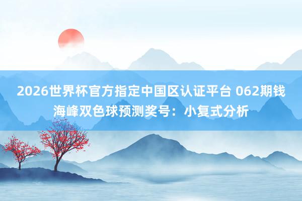 2026世界杯官方指定中国区认证平台 062期钱海峰双色球预测奖号：小复式分析