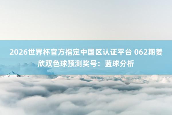 2026世界杯官方指定中国区认证平台 062期姜欣双色球预测奖号：蓝球分析