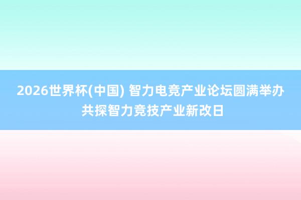 2026世界杯(中国) 智力电竞产业论坛圆满举办 共探智力竞技产业新改日