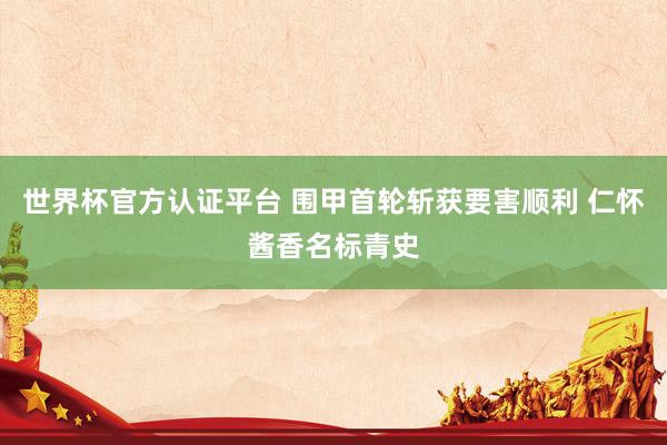 世界杯官方认证平台 围甲首轮斩获要害顺利 仁怀酱香名标青史