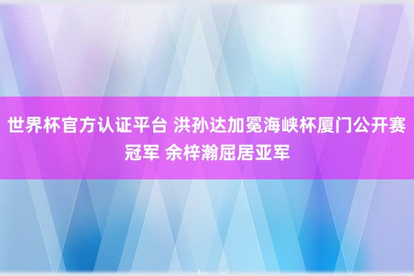 世界杯官方认证平台 洪孙达加冕海峡杯厦门公开赛冠军 余梓瀚屈居亚军