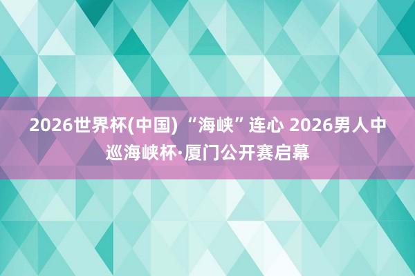 2026世界杯(中国) “海峡”连心 2026男人中巡海峡杯·厦门公开赛启幕