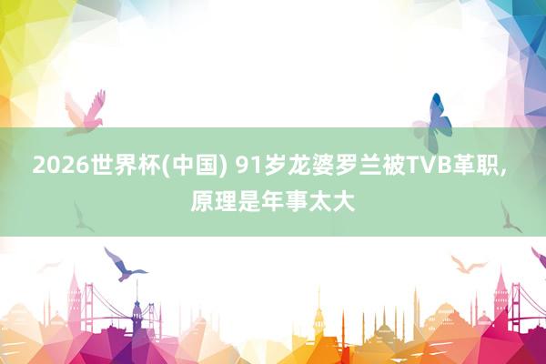 2026世界杯(中国) 91岁龙婆罗兰被TVB革职， 原理是年事太大