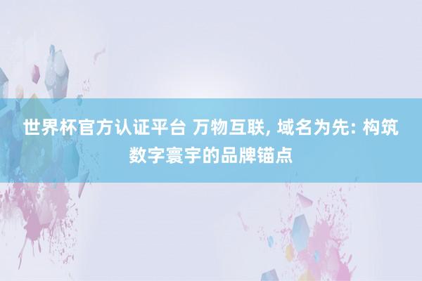世界杯官方认证平台 万物互联, 域名为先: 构筑数字寰宇的品牌锚点