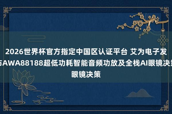 2026世界杯官方指定中国区认证平台 艾为电子发布AWA88188超低功耗智能音频功放及全栈AI眼镜决策
