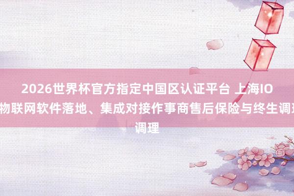 2026世界杯官方指定中国区认证平台 上海IOT物联网软件落地、集成对接作事商售后保险与终生调理