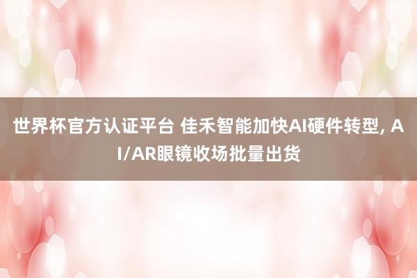 世界杯官方认证平台 佳禾智能加快AI硬件转型， AI/AR眼镜收场批量出货