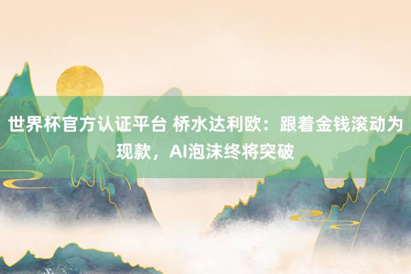世界杯官方认证平台 桥水达利欧：跟着金钱滚动为现款，AI泡沫