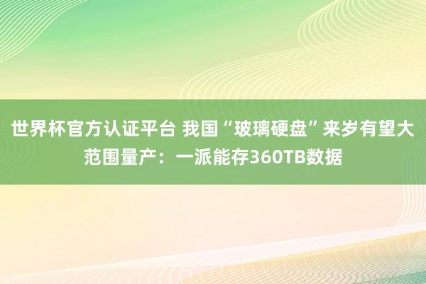 世界杯官方认证平台 我国“玻璃硬盘”来岁有望大范围量产：一派能存360TB数据