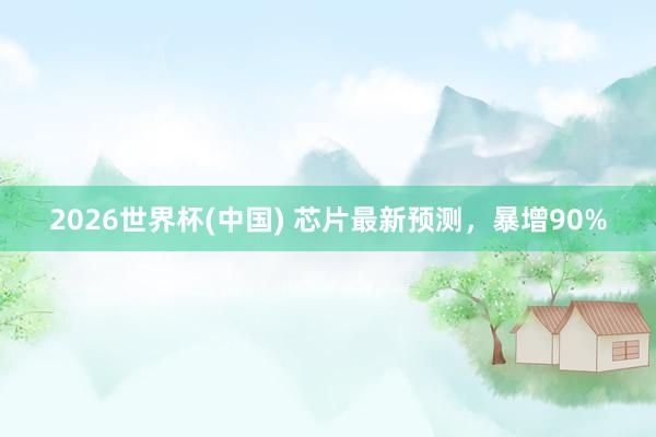 2026世界杯(中国) 芯片最新预测，暴增90%