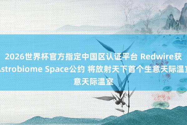 2026世界杯官方指定中国区认证平台 Redwire获Astrobiome Space公约 将放射天下首个生意天际温室