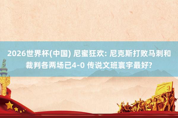 2026世界杯(中国) 尼蜜狂欢: 尼克斯打败马刺和裁判各两场已4-0 传说文班寰宇最好?
