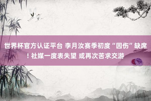 世界杯官方认证平台 李月汝赛季初度“因伤”缺席! 社媒一度表失望 或再次苦求交游