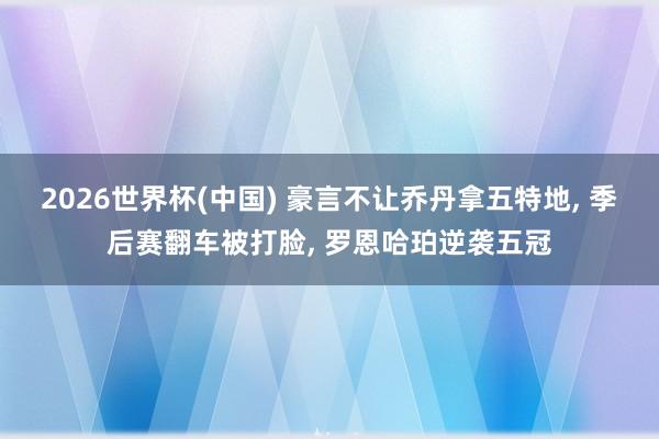 2026世界杯(中国) 豪言不让乔丹拿五特地， 季后赛翻车被打脸， 罗恩哈珀逆袭五冠